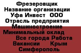 Фрезеровщик › Название организации ­ Уфа-Инвест, ООО › Отрасль предприятия ­ Машиностроение › Минимальный оклад ­ 55 000 - Все города Работа » Вакансии   . Крым,Симферополь